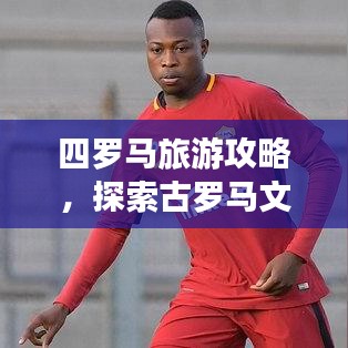 四罗马旅游攻略，探索古罗马文明的心脏地带