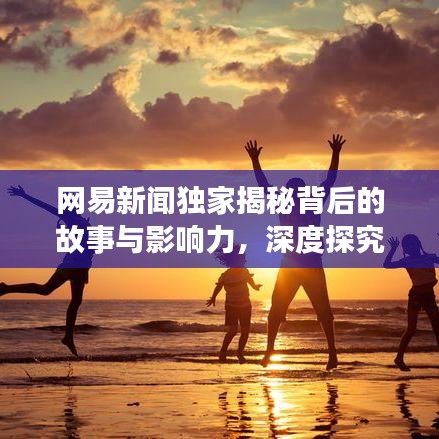 网易新闻独家揭秘背后的故事与影响力，深度探究真相之源