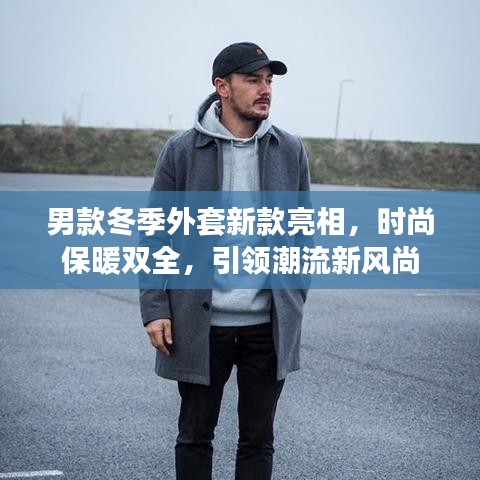 男款冬季外套新款亮相，时尚保暖双全，引领潮流新风尚