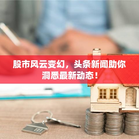股市风云变幻，头条新闻助你洞悉最新动态！