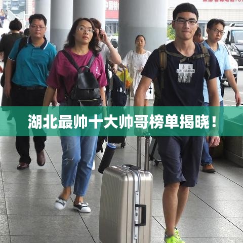 湖北最帅十大帅哥榜单揭晓！