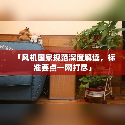 「风机国家规范深度解读，标准要点一网打尽」