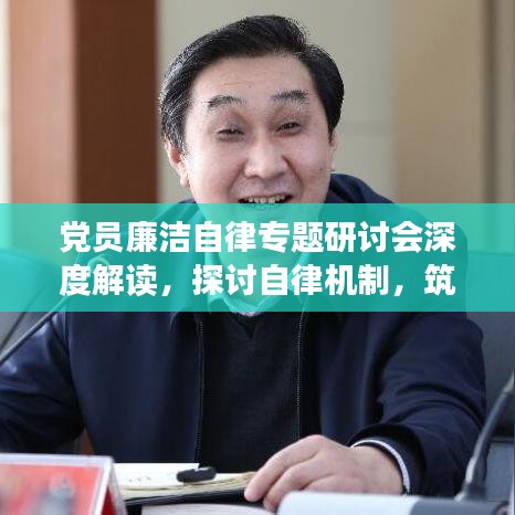 党员廉洁自律专题研讨会深度解读，探讨自律机制，筑牢廉洁防线
