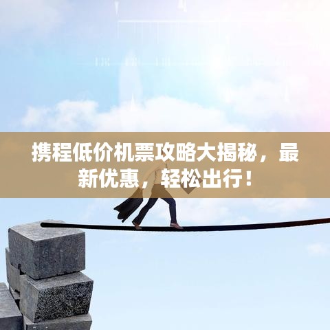 携程低价机票攻略大揭秘，最新优惠，轻松出行！