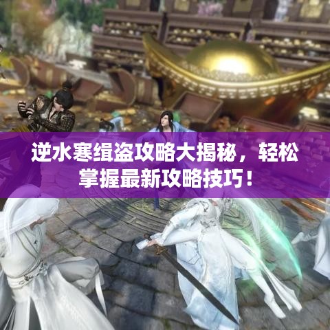 逆水寒缉盗攻略大揭秘，轻松掌握最新攻略技巧！