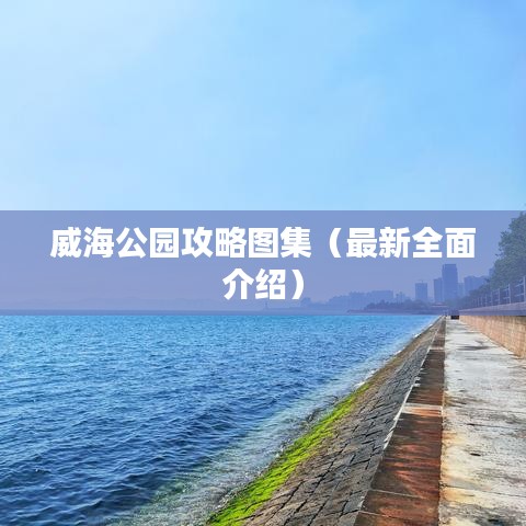 威海公园攻略图集（最新全面介绍）