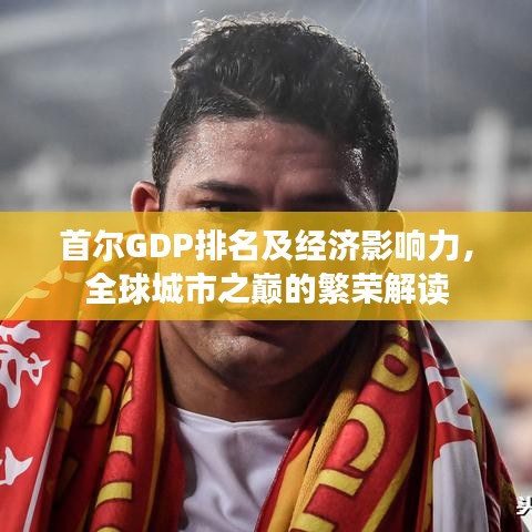 首尔GDP排名及经济影响力，全球城市之巅的繁荣解读