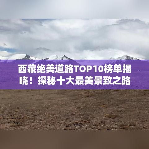 西藏绝美道路TOP10榜单揭晓！探秘十大最美景致之路