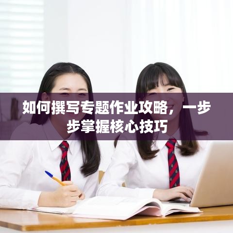 如何撰写专题作业攻略，一步步掌握核心技巧