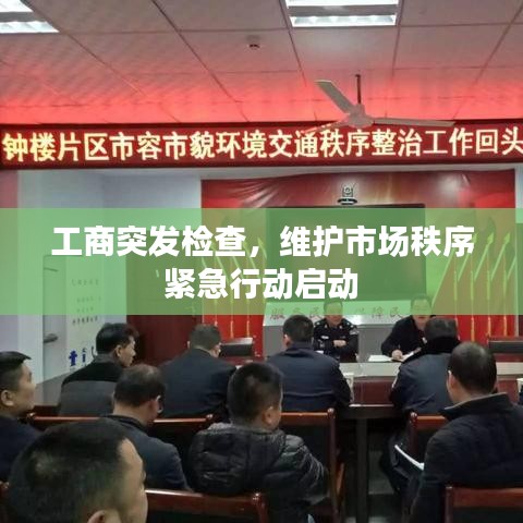 工商突发检查，维护市场秩序紧急行动启动