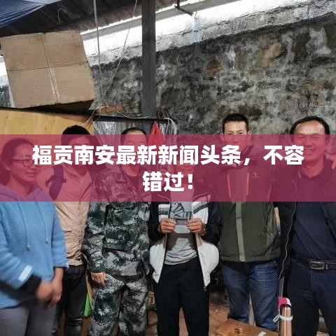 福贡南安最新新闻头条，不容错过！