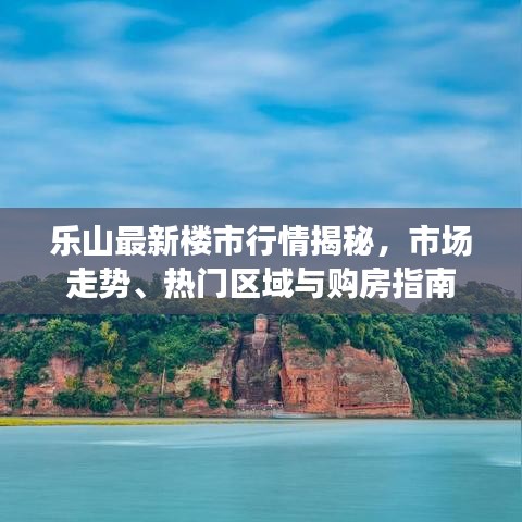乐山最新楼市行情揭秘，市场走势、热门区域与购房指南