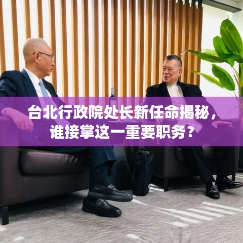 台北行政院处长新任命揭秘，谁接掌这一重要职务？