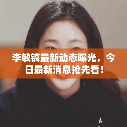 李敏镐最新动态曝光，今日最新消息抢先看！