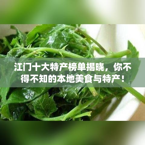 江门十大特产榜单揭晓，你不得不知的本地美食与特产！