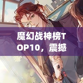 魔幻战神榜TOP10，震撼名次揭晓！