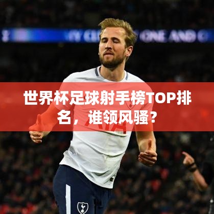 世界杯足球射手榜TOP排名，谁领风骚？