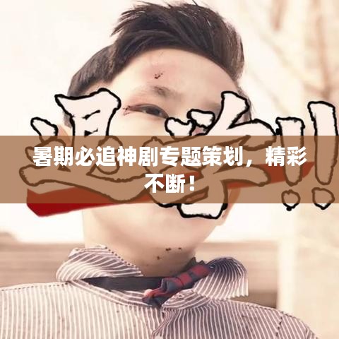 暑期必追神剧专题策划，精彩不断！