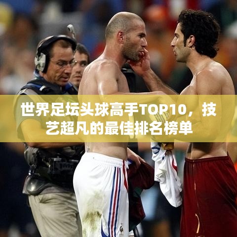 世界足坛头球高手TOP10，技艺超凡的最佳排名榜单