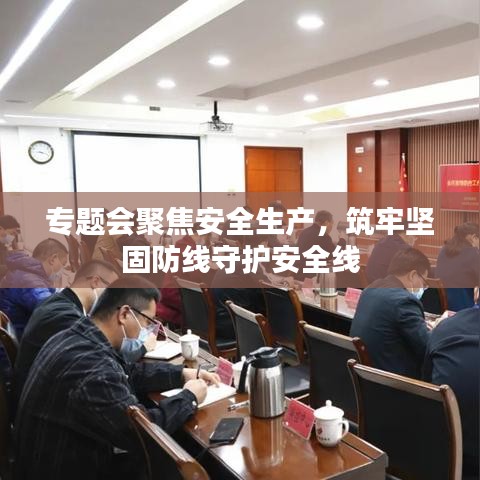 专题会聚焦安全生产，筑牢坚固防线守护安全线