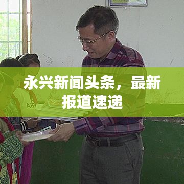 永兴新闻头条，最新报道速递