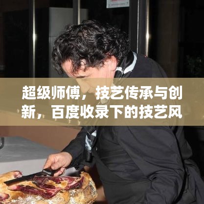 超级师傅，技艺传承与创新，百度收录下的技艺风采展示