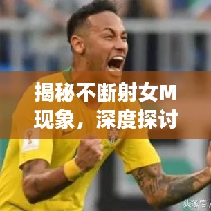 揭秘不断射女M现象，深度探讨背后的心理与行为特征