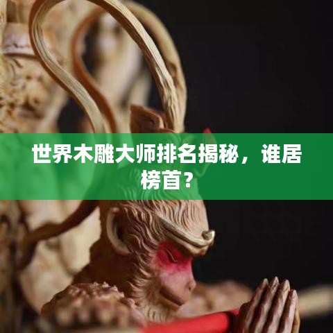 世界木雕大师排名揭秘，谁居榜首？