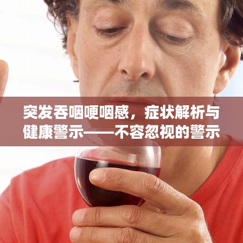 突发吞咽哽咽感，症状解析与健康警示——不容忽视的警示信号