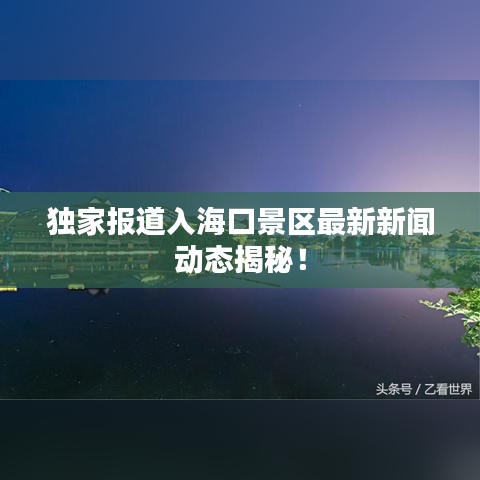 独家报道入海口景区最新新闻动态揭秘！