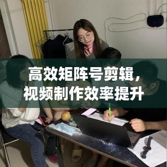 高效矩阵号剪辑，视频制作效率提升的秘密武器！