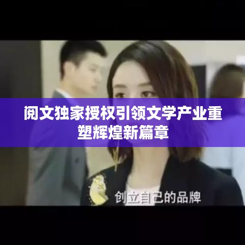阅文独家授权引领文学产业重塑辉煌新篇章