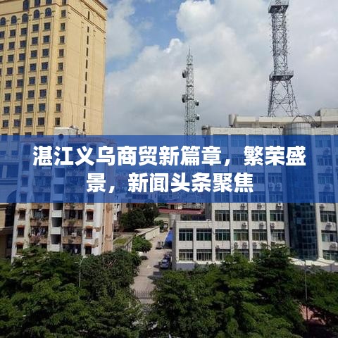 湛江义乌商贸新篇章，繁荣盛景，新闻头条聚焦