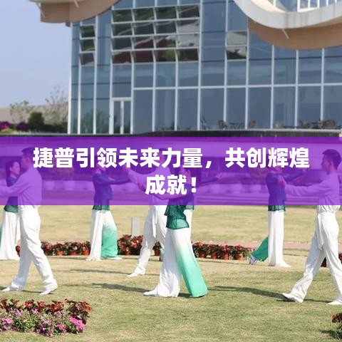 捷普引领未来力量，共创辉煌成就！