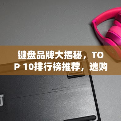 键盘品牌大揭秘，TOP 10排行榜推荐，选购指南一网打尽！