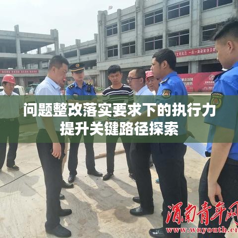 问题整改落实要求下的执行力提升关键路径探索