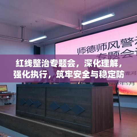 红线整治专题会，深化理解，强化执行，筑牢安全与稳定防线