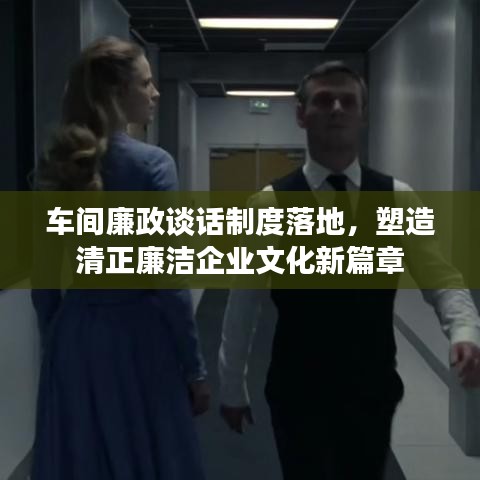 车间廉政谈话制度落地，塑造清正廉洁企业文化新篇章
