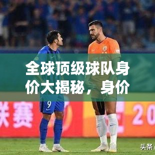全球顶级球队身价大揭秘，身价排名与世界排名深度解析！