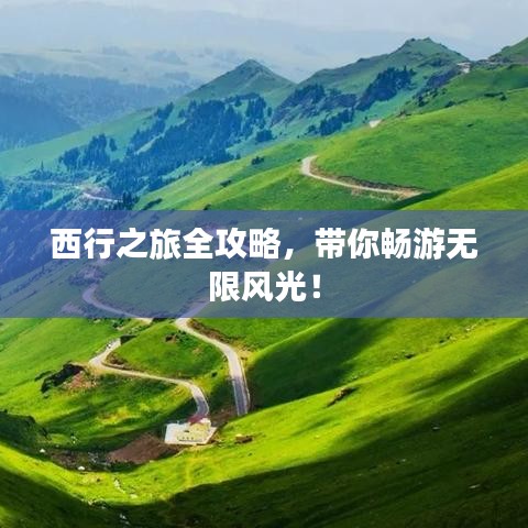 西行之旅全攻略，带你畅游无限风光！