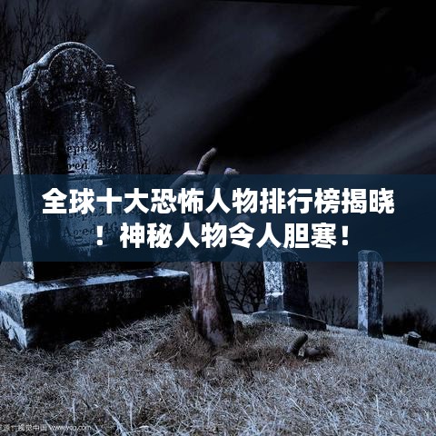 全球十大恐怖人物排行榜揭晓！神秘人物令人胆寒！