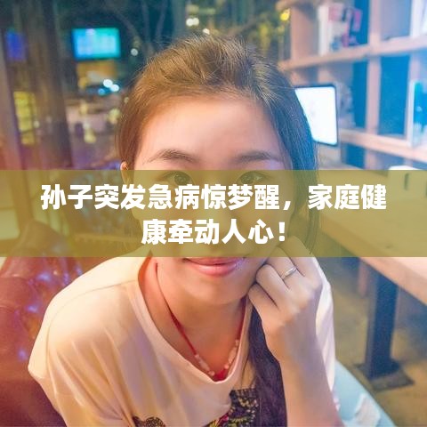 孙子突发急病惊梦醒，家庭健康牵动人心！