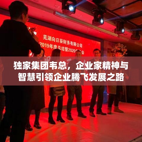 独家集团韦总，企业家精神与智慧引领企业腾飞发展之路