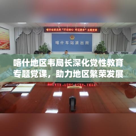 喀什地区韦局长深化党性教育专题党课，助力地区繁荣发展