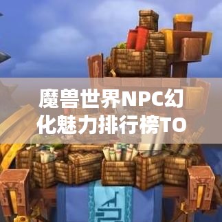 魔兽世界NPC幻化魅力排行榜TOP榜
