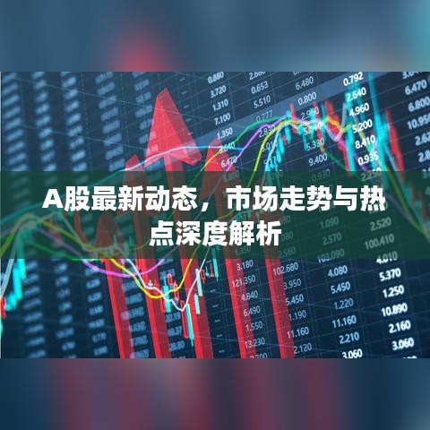 A股最新动态，市场走势与热点深度解析