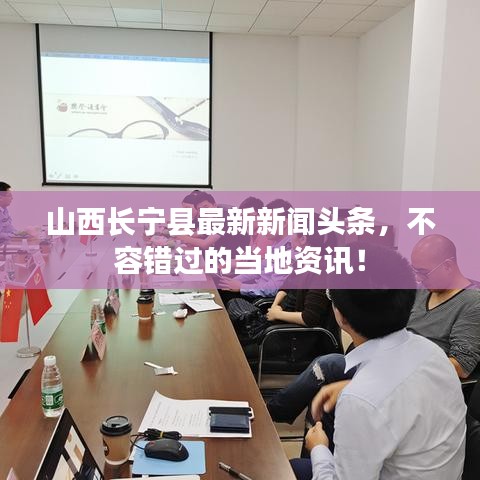 山西长宁县最新新闻头条，不容错过的当地资讯！