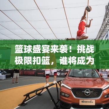 篮球盛宴来袭！挑战极限扣篮，谁将成为赛场英雄？