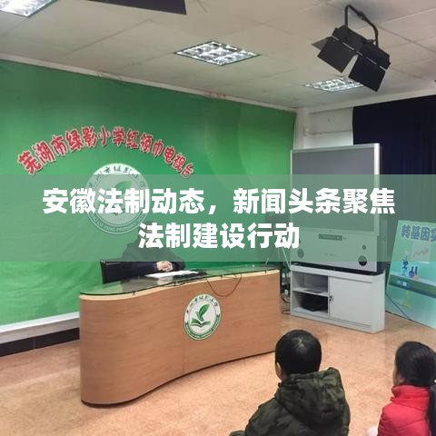 安徽法制动态，新闻头条聚焦法制建设行动