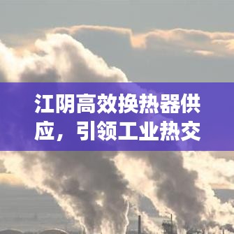 江阴高效换热器供应，引领工业热交换技术的革新风潮